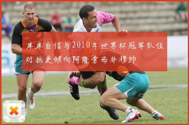 库库自信与2010年世界杯冠军队伍对抗更倾向阿隆索而非穆帅
