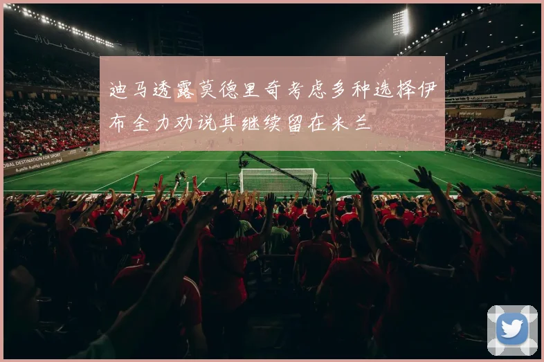 迪马透露莫德里奇考虑多种选择伊布全力劝说其继续留在米兰