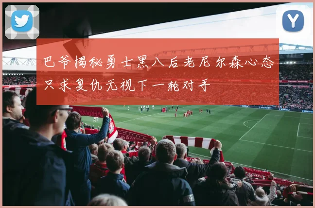 巴爷揭秘勇士黑八后老尼尔森心态只求复仇无视下一轮对手