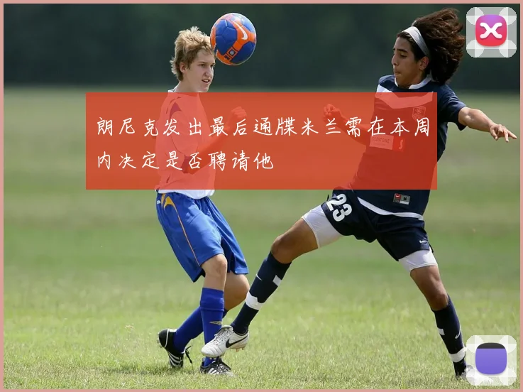朗尼克发出最后通牒米兰需在本周内决定是否聘请他