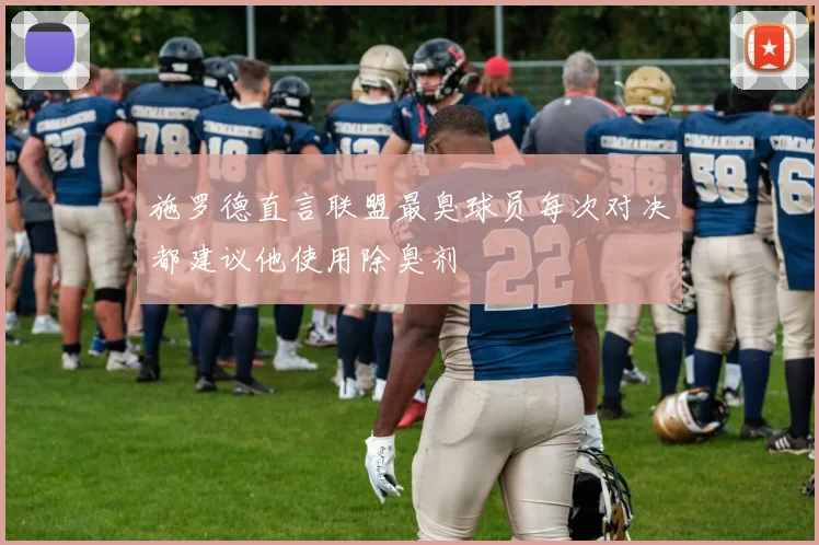 施罗德直言联盟最臭球员每次对决都建议他使用除臭剂