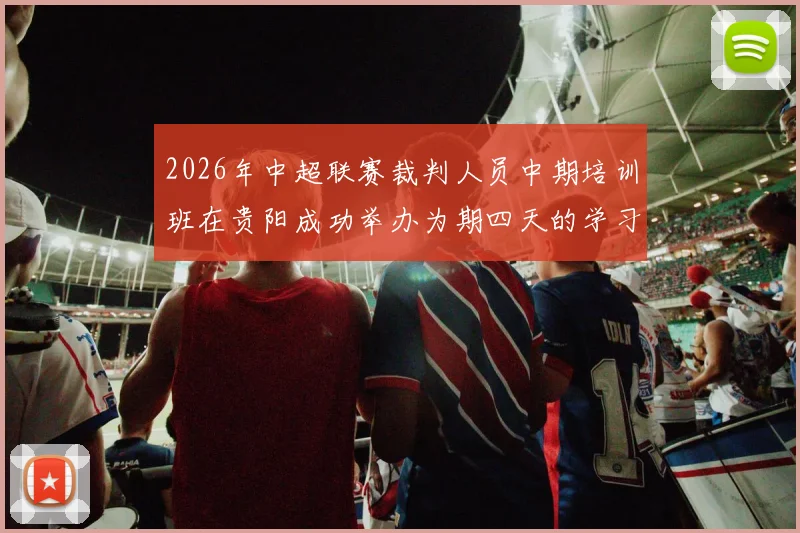 2026年中超联赛裁判人员中期培训班在贵阳成功举办为期四天的学习与交流活动