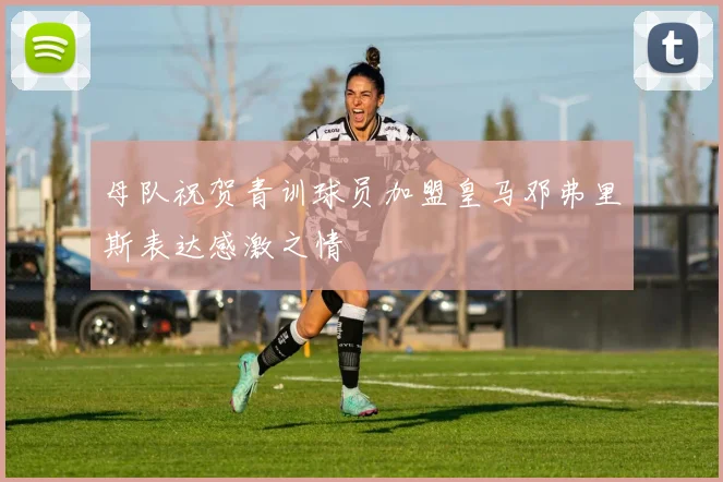 母队祝贺青训球员加盟皇马邓弗里斯表达感激之情