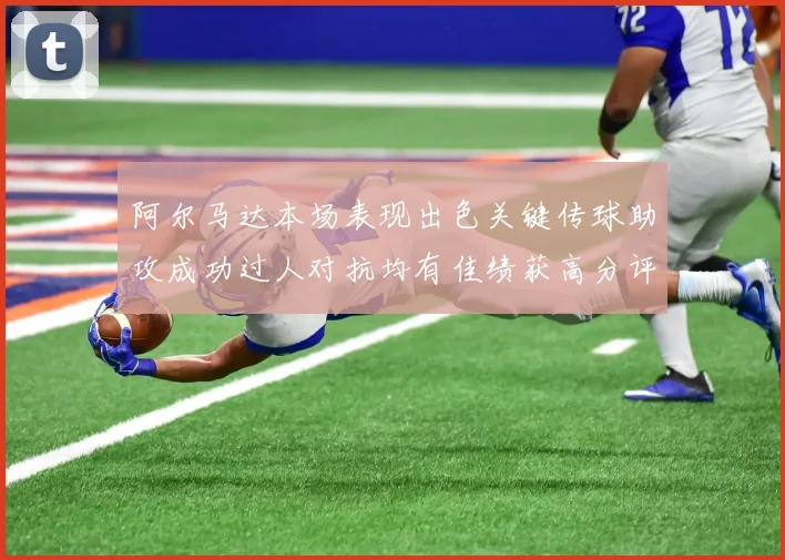 阿尔马达本场表现出色关键传球助攻成功过人对抗均有佳绩获高分评价