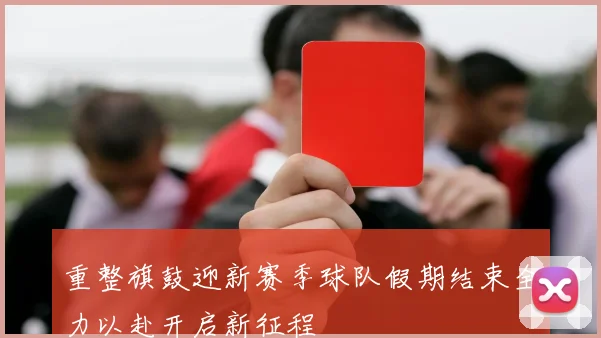 重整旗鼓迎新赛季球队假期结束全力以赴开启新征程