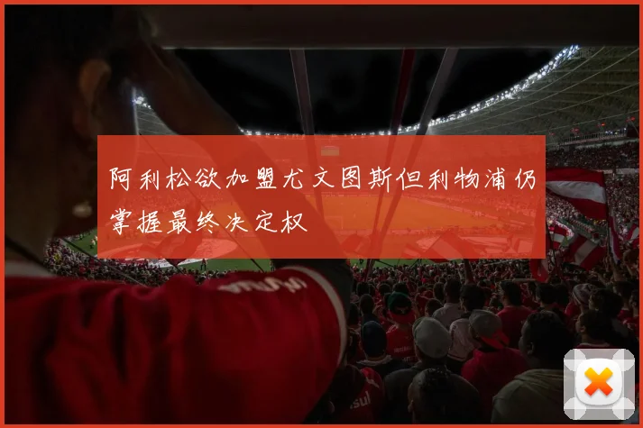 阿利松欲加盟尤文图斯但利物浦仍掌握最终决定权