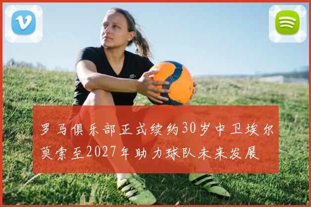 罗马俱乐部正式续约30岁中卫埃尔莫索至2027年助力球队未来发展