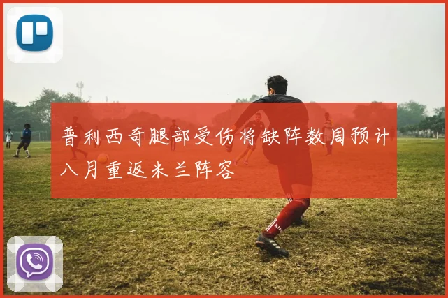 普利西奇腿部受伤将缺阵数周预计八月重返米兰阵容