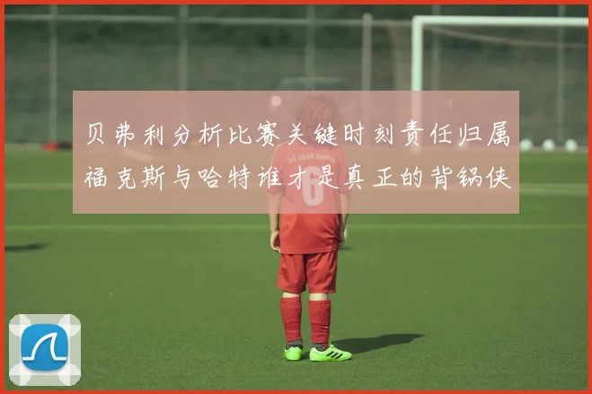贝弗利分析比赛关键时刻责任归属福克斯与哈特谁才是真正的背锅侠
