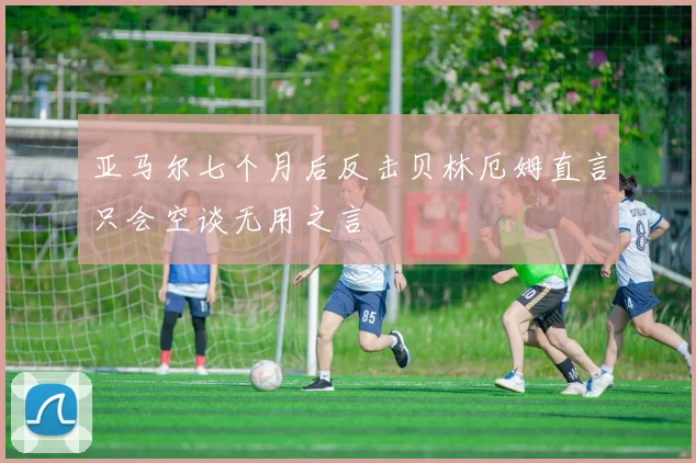 亚马尔七个月后反击贝林厄姆直言只会空谈无用之言
