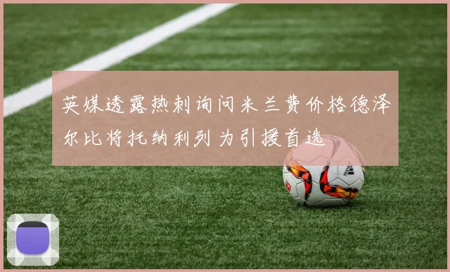 英媒透露热刺询问米兰费价格德泽尔比将托纳利列为引援首选