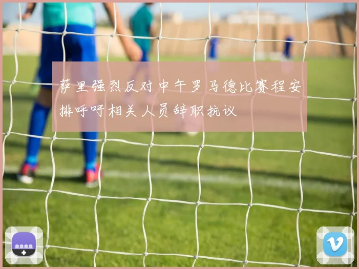 萨里强烈反对中午罗马德比赛程安排呼吁相关人员辞职抗议