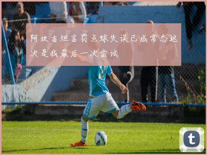 阿坎吉坦言罚点球失误已成常态这次是我最后一次尝试