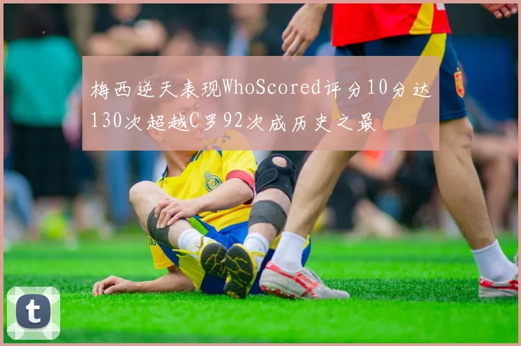 梅西逆天表现WhoScored评分10分达130次超越C罗92次成历史之最